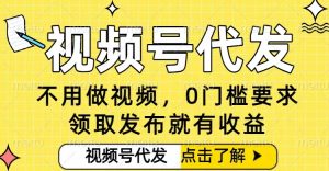 0门槛视频号代发项目，无需剪辑无需做视频，发布就有收益，任务没有上限，小白轻松日入5张【揭秘】-网创项目总站