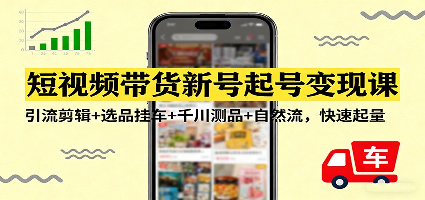 短视频带货新号起号变现课：引流剪辑+选品挂车+千川测品+自然流，快速起量-网创项目总站