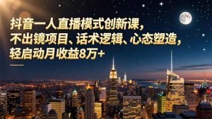 抖音一人直播模式创新课，不出镜项目、话术逻辑、心态塑造，轻启动月收益8万+-网创项目总站