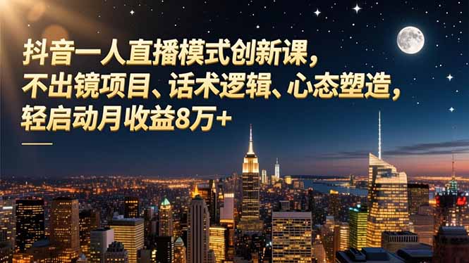 抖音一人直播模式创新课，不出镜项目、话术逻辑、心态塑造，轻启动月收益8万+-网创项目总站