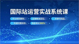 国际站运营实战系统课，平台规则解析、店铺精准定位、关键词选品，构建完整体系询盘增长300%-网创项目总站