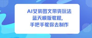 AI女装图文带货玩法蓝天模版教程，手把手教你去制作-网创项目总站