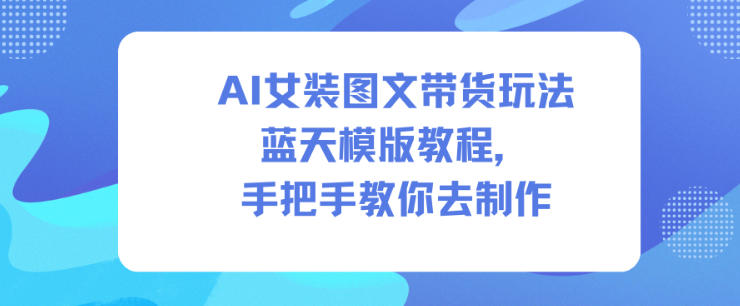 AI女装图文带货玩法蓝天模版教程，手把手教你去制作-网创项目总站
