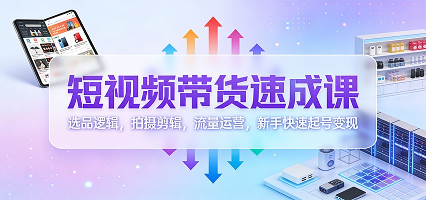 短视频带货速成课：选品逻辑，拍摄剪辑，流量运营，新手快速起号变现-网创项目总站