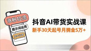 抖音AI带货实战课，涨粉拉流、提示词运用、挂车运营，新手30天起号月佣金5万+-网创项目总站