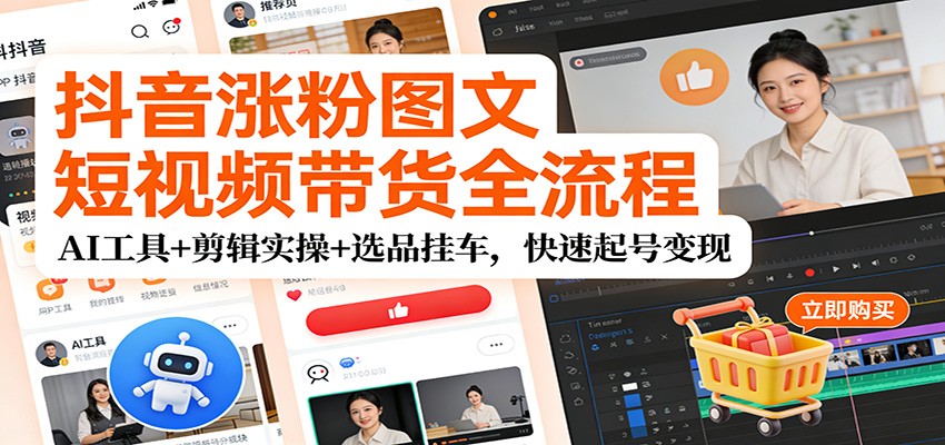 抖音涨粉图文短视频带货全流程，AI工具+剪辑实操+选品挂车，快速起号变现-网创项目总站