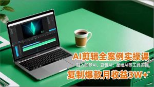 AI剪辑全案例实操课，融入即梦AI、豆包AI、星绘AI等工具实操，复制爆款月收益3W+-网创项目总站
