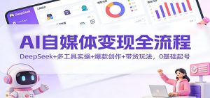 AI自媒体变现全流程:DeepSeek+多工具实操+爆款创作+带货玩法,0基础起号-网创项目总站