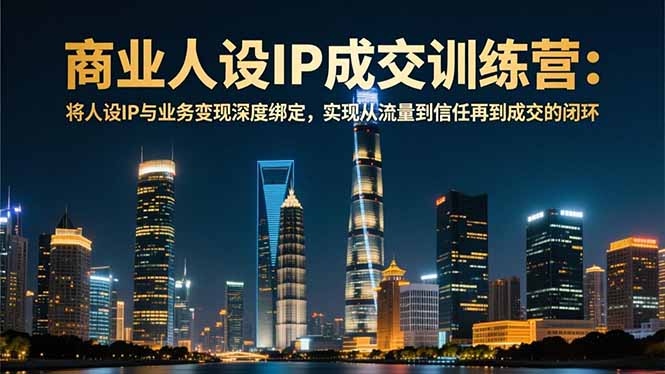 商业人设IP成交训练营-12月：将人设IP与业务变现深度绑定，从流量到信任再到成交闭环-网创项目总站