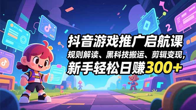 抖音游戏推广启航课，规则解读、黑科技搬运、剪辑变现，新手轻松日赚300+-网创项目总站