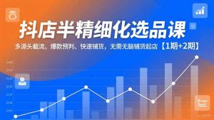 抖店半精细化选品课，多源头截流、爆款预判、快速铺货，无脑铺货起店【1期+2期】-网创项目总站