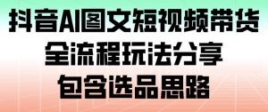 抖音AI图文短视频带货，全流程玩法分享，包含选品思路-网创项目总站