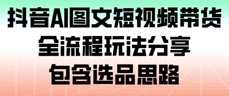 抖音AI图文短视频带货，全流程玩法分享，包含选品思路-网创项目总站