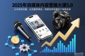 2025年自媒体内容营销大课5.0，从内容到流量，从流量到商业，构建自带流量的个体商业体-网创项目总站
