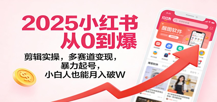 2025小红书从0到爆：剪辑实操，多赛道变现，暴力起号，零基础也能月入破W-网创项目总站