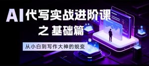 AI代写实战进阶课之基础篇，从小白到写作大神的蜕变【揭秘】-网创项目总站