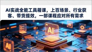 AI实战全能工具箱课，上百场景、行业获客、带货提效，一部课程应对所有需求-网创项目总站