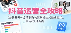 抖音运营全攻略：注册养号/视频制作/爆款输出/违规避坑，新手快速起号-网创项目总站