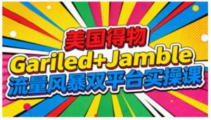 美国得物Gariled+Jamble流量风暴双平台实操课，两大美国热门平台全流程运营-网创项目总站