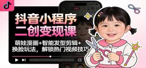 抖音小程序二创变现课：萌娃漫画+智能发型剪辑+换脸玩法，解锁热门视频技巧-网创项目总站