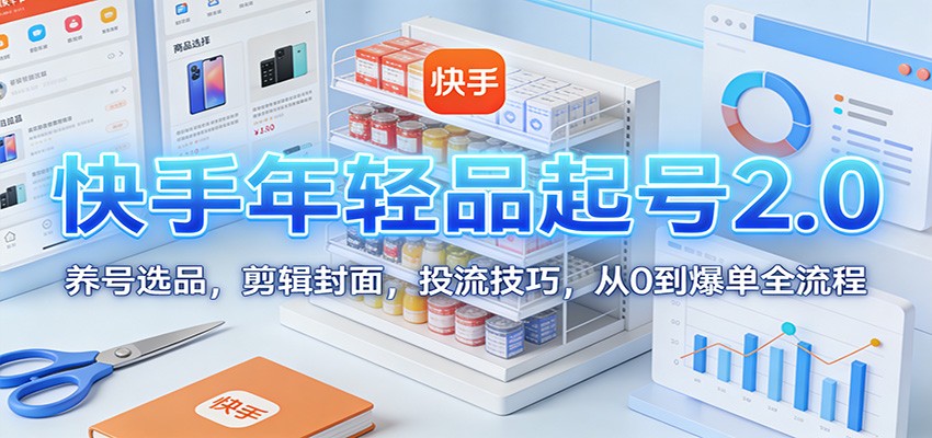 快手年轻品起号2.0：养号选品，剪辑封面，投流技巧，从0到爆单全流程-网创项目总站