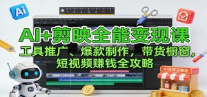 AI+剪映全能变现课：工具推广、爆款制作、带货橱窗，短视频赚钱全攻略-网创项目总站