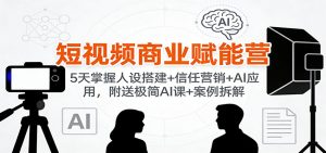 短视频商业赋能营：5天掌握人设搭建+信任营销+AI应用，附送极简AI课+案例拆解-网创项目总站