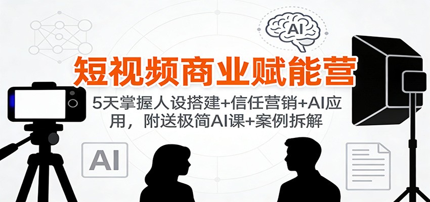 短视频商业赋能营：5天掌握人设搭建+信任营销+AI应用，附送极简AI课+案例拆解-网创项目总站