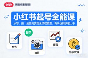 小红书起号全能课，从写、拍、运营到变现全流程覆盖，新手也能快速上手-网创项目总站