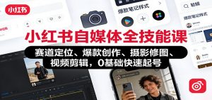 小红书自媒体全技能课：赛道定位、 爆款创作、摄影修图、视频剪辑，0基础快速起号-网创项目总站