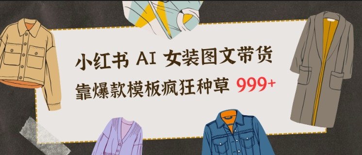 小红书AI女装图文带货，靠爆款模板疯狂种草999+-网创项目总站