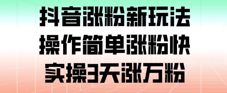 抖音涨粉新玩法，操作简单涨粉快，实操3天涨万粉-网创项目总站