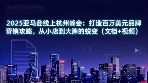 2025亚马逊线上杭州峰会：打造百万美元品牌营销攻略，从小店到大牌的蜕变(文档+视频-网创项目总站