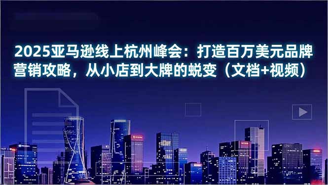 2025亚马逊线上杭州峰会：打造百万美元品牌营销攻略，从小店到大牌的蜕变(文档+视频-网创项目总站