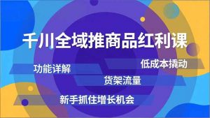 千川全域推商品红利课，功能详解、低成本撬动、货架流量，新手抓住增长机会-网创项目总站