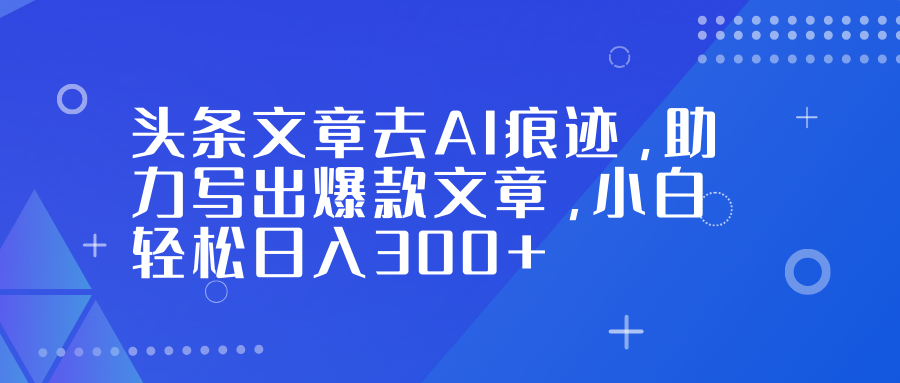 头条文章去AI痕迹，助力写出爆款文章，小白轻松日入300+-网创项目总站