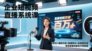 企业短视频直播系统课，账号定位+爆款内容+直播转化+全链路实战，单场直播突破百万销售额-网创项目总站