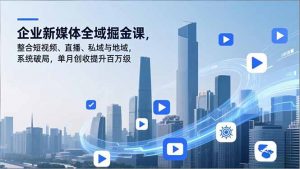 企业新媒体全域掘金课，整合短视频、直播、私域与地域，系统破局，单月创收提升百万级-网创项目总站