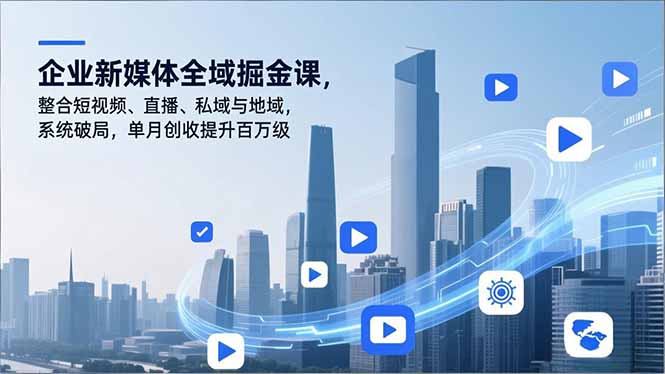 企业新媒体全域掘金课，整合短视频、直播、私域与地域，系统破局，单月创收提升百万级-网创项目总站
