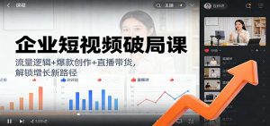 企业短视频破局课：流量逻辑+爆款创作+直播带货，解锁增长新路径-网创项目总站