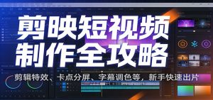 剪映短视频制作全攻略：剪辑特效、卡点分屏、字幕调色等，新手快速出片-网创项目总站