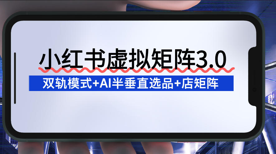 小红书虚拟矩阵3.0：双轨模式+AI半垂直选品+店矩阵-网创项目总站