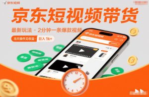 京东短视频带货最新玩法，2分钟一条爆款视频，0粉丝，0保证金，当天操作见收益，日入1k+【揭秘】-网创项目总站