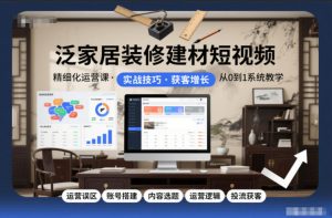 泛家居装修建材短视频精细化运营课，运营误区+账号搭建+内容选题+运营逻辑+投流获客-网创项目总站