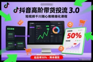 抖音高阶带货投流3.0，短视频千川随心推精细化课程，起品率50%-网创项目总站