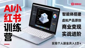 AI小红书训练营2.0，智能体搭建、虚拟产品原创、商业变现，实战进阶，实现个人副业月入3万+-网创项目总站
