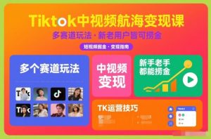 Tiktok中视频航海变现课，多个赛道玩法，新手老手都能在TK中视频捞金-网创项目总站