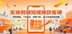 实体同城短视频获客课：矩阵霸城，7天起店，流量飞轮，抢占本地同城流量-网创项目总站