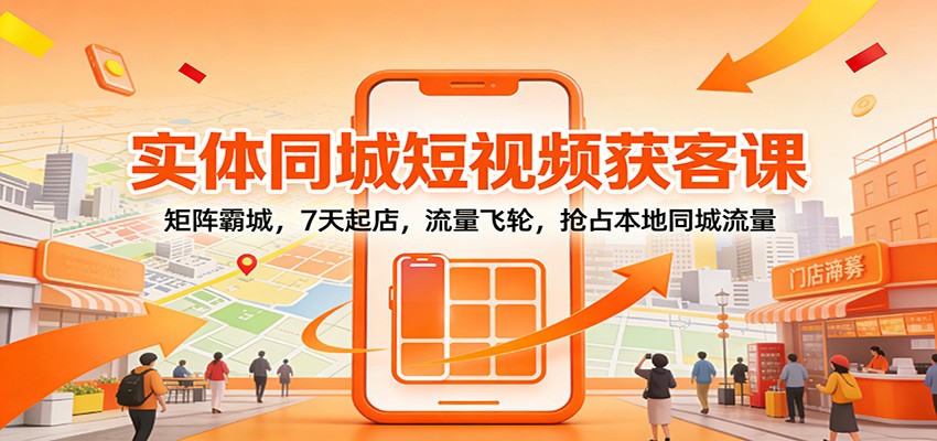 实体同城短视频获客课：矩阵霸城，7天起店，流量飞轮，抢占本地同城流量-网创项目总站