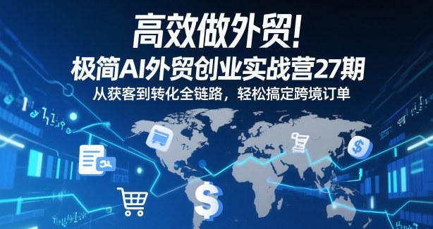 高效做外贸！极简AI外贸创业实战营27期，从获客到转化全链路，轻松搞定跨境订单-网创项目总站